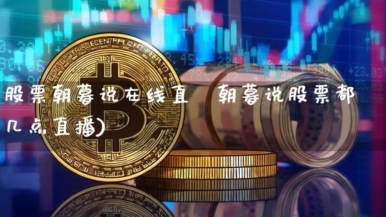 股票朝暮说在线直撿朝暮说股票都几点直播)_https://www.erdeww.com_期货行情_第1张