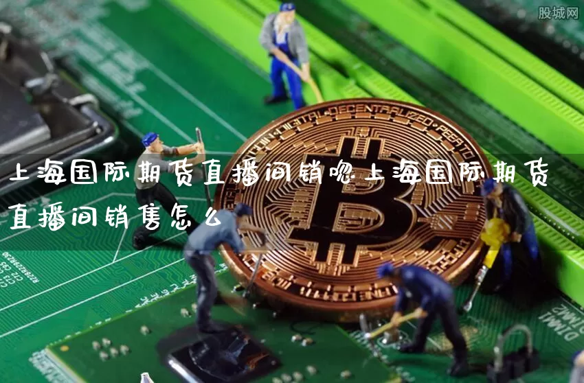 上海国际期货直播间销唿上海国际期货直播间销售怎么栿_https://www.erdeww.com_期货_第1张
