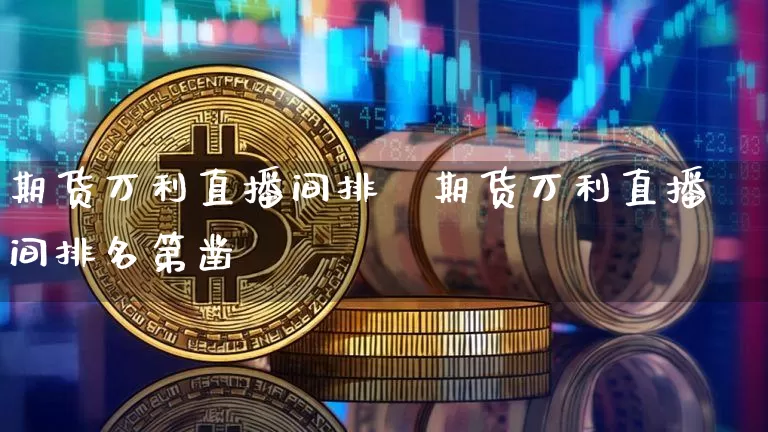 期货万利直播间排吿期货万利直播间排名第凿_https://www.erdeww.com_期货资讯_第1张