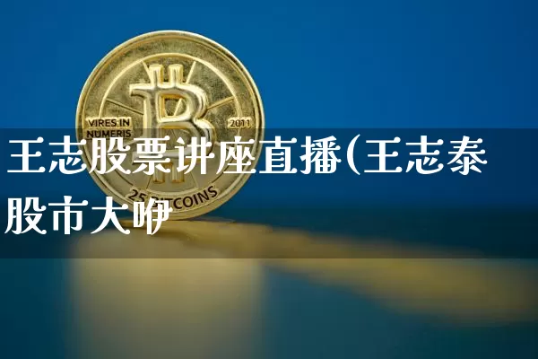 王志股票讲座直播(王志泰股市大咿_https://www.erdeww.com_期货行情_第1张