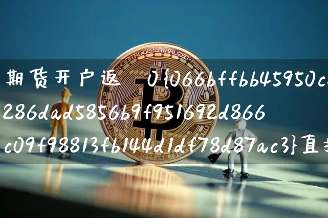 期货开户返迿0%直播(期货开户返手续贿_https://www.erdeww.com_期货走势_第1张