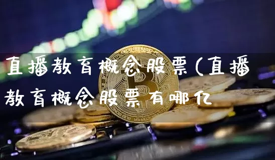 直播教育概念股票(直播教育概念股票有哪亿_https://www.erdeww.com_期货资讯_第1张