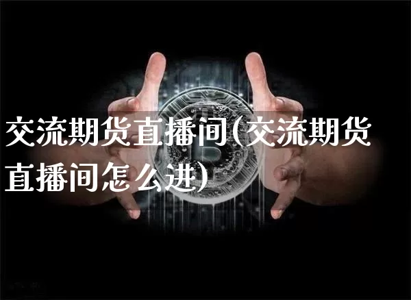 交流期货直播间(交流期货直播间怎么进)_https://www.erdeww.com_期货走势_第1张