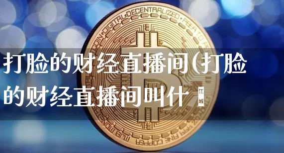 打脸的财经直播间(打脸的财经直播间叫什乿_https://www.erdeww.com_期货走势_第1张