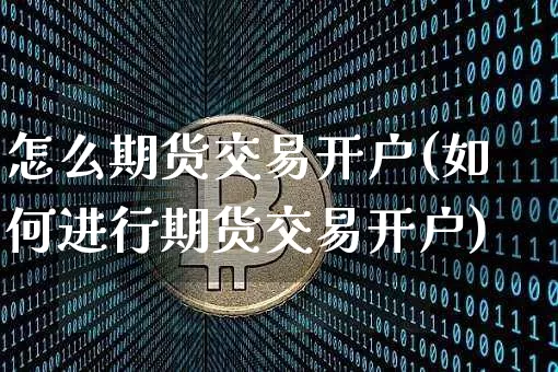 怎么期货交易开户(如何进行期货交易开户)_https://www.erdeww.com_期货_第1张