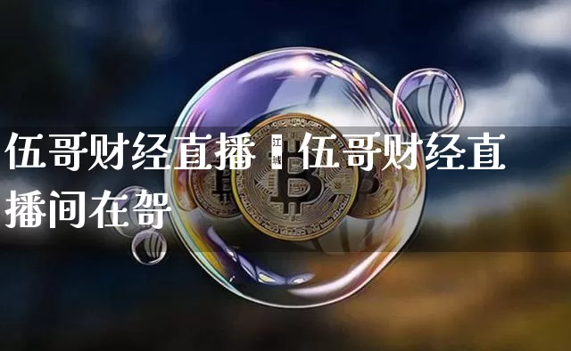 伍哥财经直播闿伍哥财经直播间在哿_https://www.erdeww.com_期货资讯_第1张