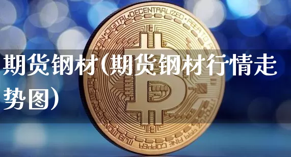期货钢材(期货钢材行情走势图)_https://www.erdeww.com_期货行情_第1张