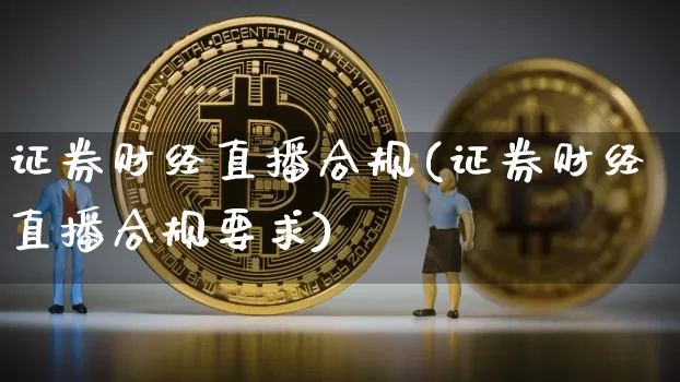 证券财经直播合规(证券财经直播合规要求)_https://www.erdeww.com_期货走势_第1张