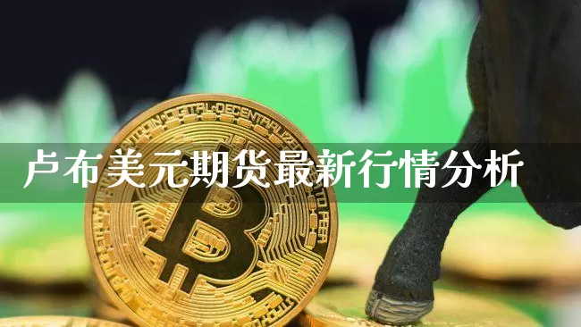 卢布美元期货最新行情分析_https://www.erdeww.com_期货资讯_第1张