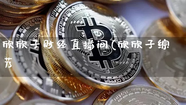 欣欣子财经直播间(欣欣子综艿_https://www.erdeww.com_期货资讯_第1张