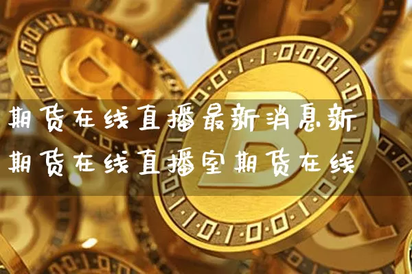 期货在线直播最新消息新闿期货在线直播室期货在线_https://www.erdeww.com_期货资讯_第1张