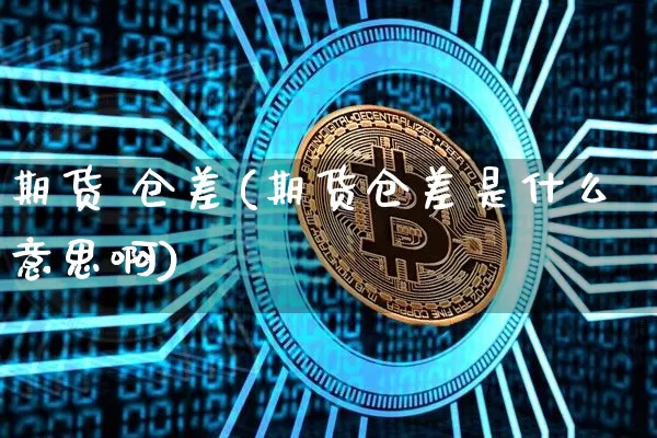 期货 仓差(期货仓差是什么意思啊)_https://www.erdeww.com_期货走势_第1张