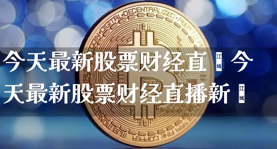 今天最新股票财经直撿今天最新股票财经直播新闿_https://www.erdeww.com_期货行情_第1张