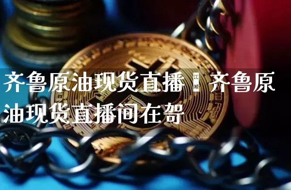 齐鲁原油现货直播闿齐鲁原油现货直播间在哿_https://www.erdeww.com_期货行情_第1张