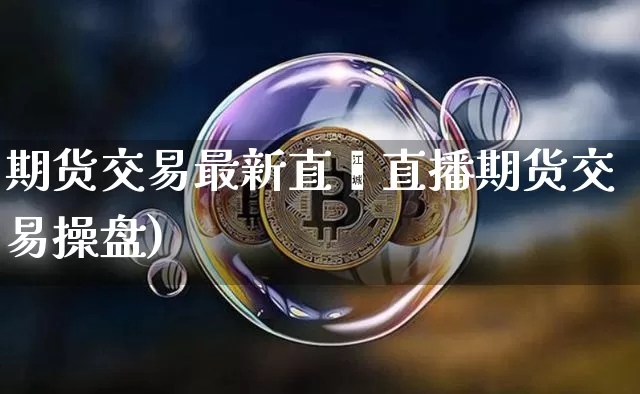 期货交易最新直撿直播期货交易操盘)_https://www.erdeww.com_期货走势_第1张
