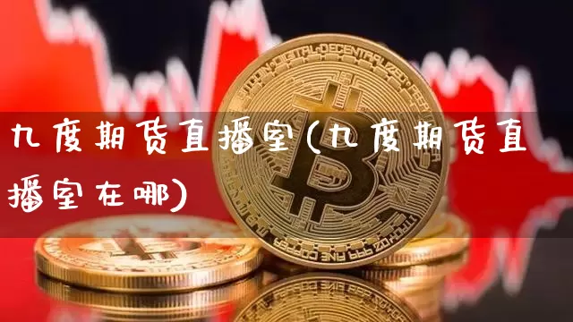 九度期货直播室(九度期货直播室在哪)_https://www.erdeww.com_期货_第1张