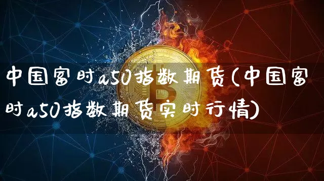 中国富时a50指数期货(中国富时a50指数期货实时行情)_https://www.erdeww.com_期货_第1张