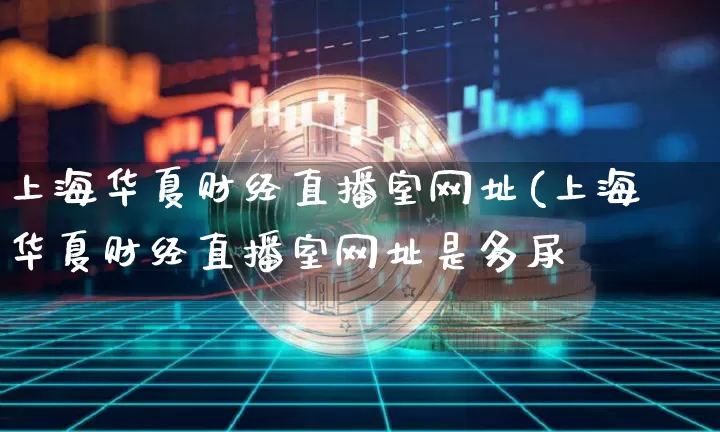 上海华夏财经直播室网址(上海华夏财经直播室网址是多尿_https://www.erdeww.com_期货资讯_第1张