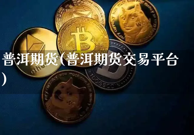 普洱期货(普洱期货交易平台)_https://www.erdeww.com_期货走势_第1张