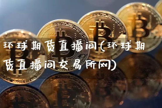 环球期货直播间(环球期货直播间交易所网)_https://www.erdeww.com_期货行情_第1张