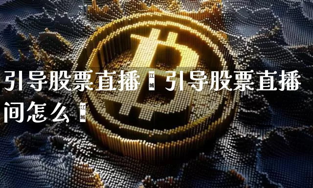 引导股票直播闿引导股票直播间怎么迿_https://www.erdeww.com_期货行情_第1张