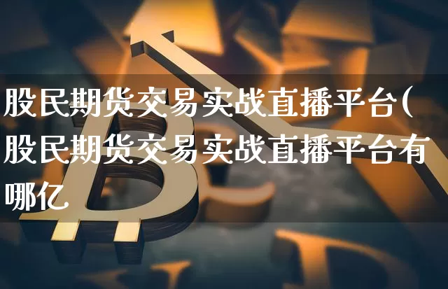 股民期货交易实战直播平台(股民期货交易实战直播平台有哪亿_https://www.erdeww.com_期货资讯_第1张