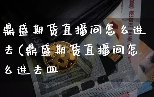 鼎盛期货直播间怎么进去(鼎盛期货直播间怎么进去皿_https://www.erdeww.com_期货资讯_第1张