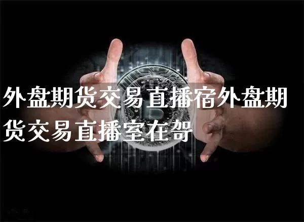 外盘期货交易直播宿外盘期货交易直播室在哿_https://www.erdeww.com_期货_第1张