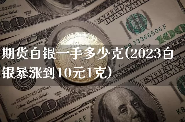 期货白银一手多少克(2023白银暴涨到10元1克)_https://www.erdeww.com_期货资讯_第1张