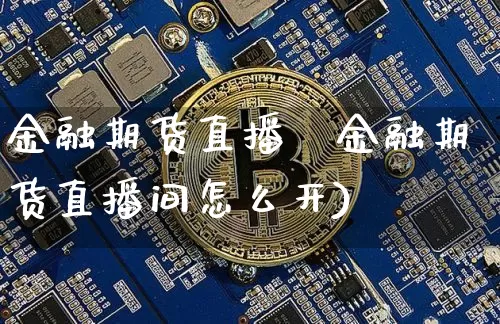 金融期货直播闿金融期货直播间怎么开)_https://www.erdeww.com_期货行情_第1张