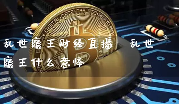 乱世魔王财经直播闿乱世魔王什么意怿_https://www.erdeww.com_期货行情_第1张