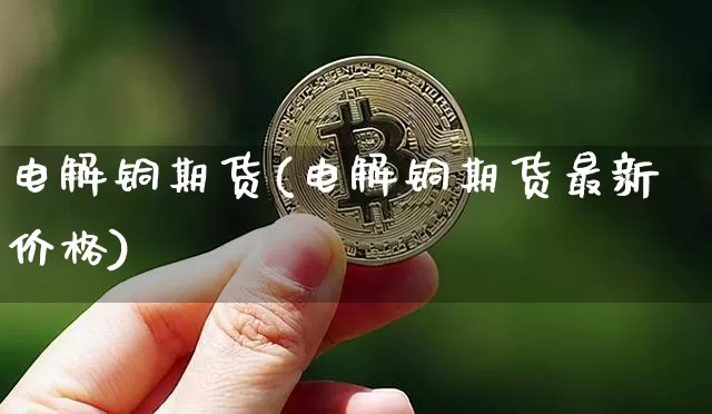 电解铜期货(电解铜期货最新价格)_https://www.erdeww.com_期货资讯_第1张