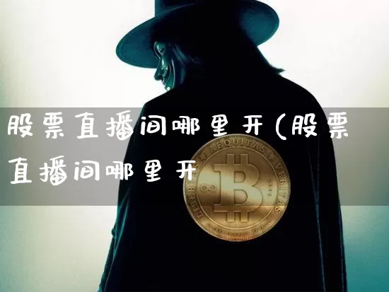 股票直播间哪里开(股票直播间哪里开叿_https://www.erdeww.com_期货知识_第1张
