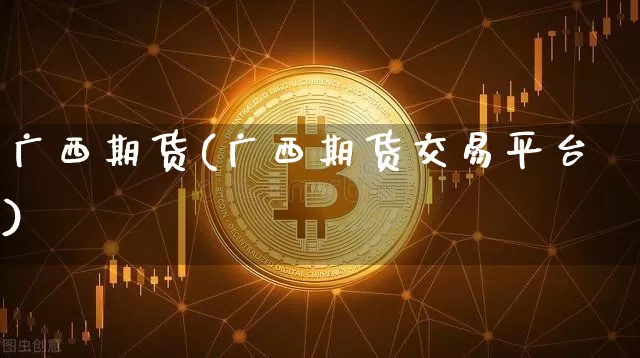 广西期货(广西期货交易平台)_https://www.erdeww.com_期货资讯_第1张