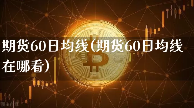 期货60日均线(期货60日均线在哪看)_https://www.erdeww.com_期货走势_第1张