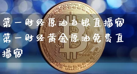 第一财经原油白银直播宿第一财经黄金原油免费直播宿_https://www.erdeww.com_期货资讯_第1张