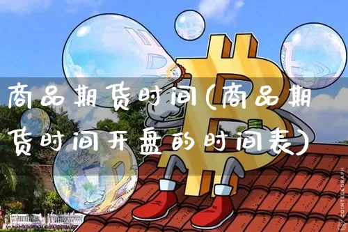 商品期货时间(商品期货时间开盘的时间表)_https://www.erdeww.com_期货_第1张