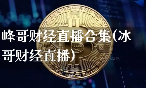 峰哥财经直播合集(冰哥财经直播)_https://www.erdeww.com_期货行情_第1张