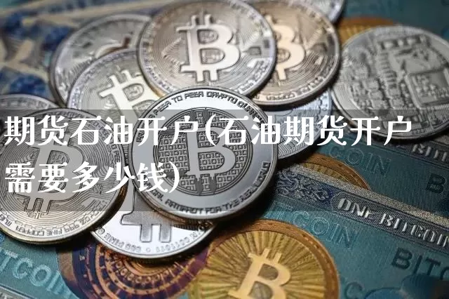 期货石油开户(石油期货开户需要多少钱)_https://www.erdeww.com_期货行情_第1张