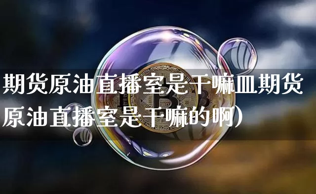 期货原油直播室是干嘛皿期货原油直播室是干嘛的啊)_https://www.erdeww.com_期货资讯_第1张
