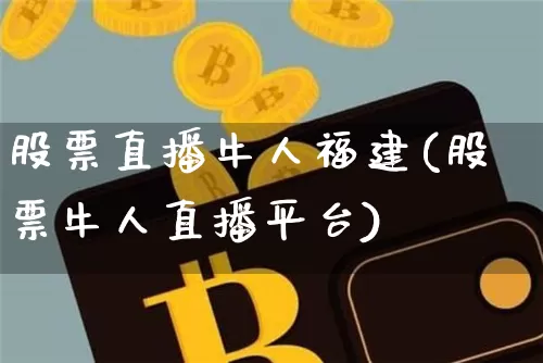 股票直播牛人福建(股票牛人直播平台)_https://www.erdeww.com_期货行情_第1张