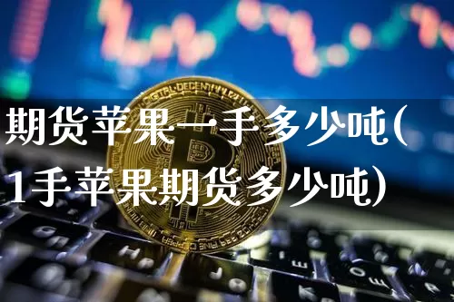 期货苹果一手多少吨(1手苹果期货多少吨)_https://www.erdeww.com_期货_第1张