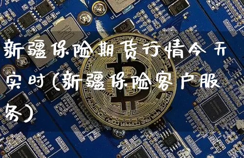 新疆保险期货行情今天实时(新疆保险客户服务)_https://www.erdeww.com_期货_第1张