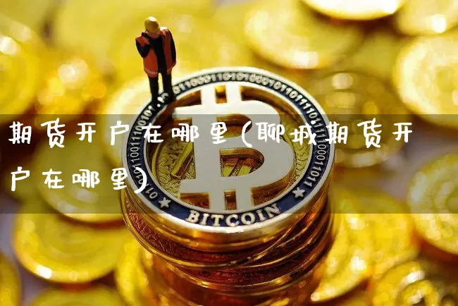 期货开户在哪里(聊城期货开户在哪里)_https://www.erdeww.com_期货资讯_第1张