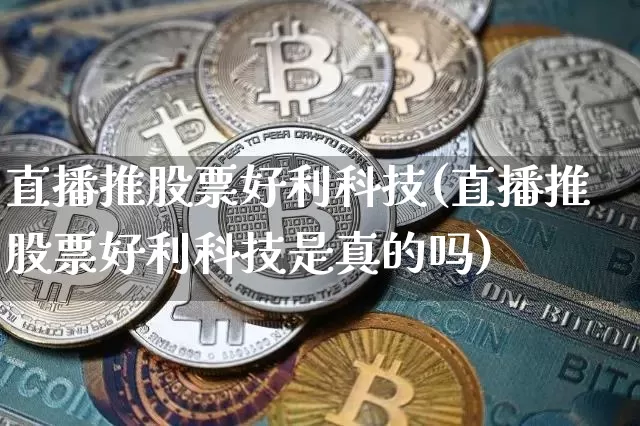 直播推股票好利科技(直播推股票好利科技是真的吗)_https://www.erdeww.com_期货行情_第1张
