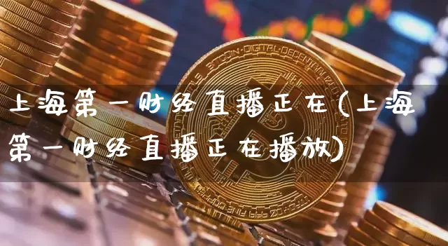 上海第一财经直播正在(上海第一财经直播正在播放)_https://www.erdeww.com_期货资讯_第1张