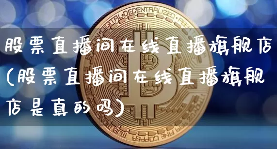 股票直播间在线直播旗舰店(股票直播间在线直播旗舰店是真的吗)_https://www.erdeww.com_期货_第1张