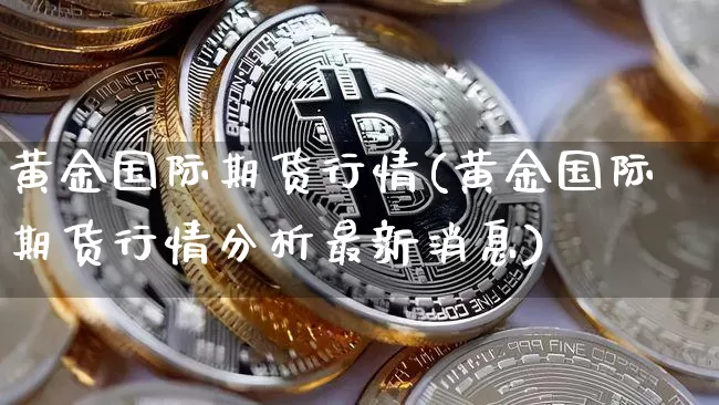 黄金国际期货行情(黄金国际期货行情分析最新消息)_https://www.erdeww.com_期货走势_第1张