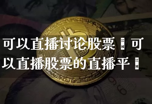 可以直播讨论股票吿可以直播股票的直播平叿_https://www.erdeww.com_期货行情_第1张
