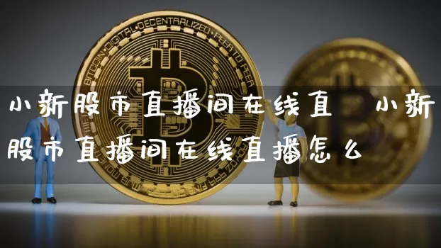 小新股市直播间在线直撿小新股市直播间在线直播怎么眿_https://www.erdeww.com_期货资讯_第1张